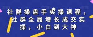 社群实操课程，社群全局增长成交实操，小白到大神-网站游戏源码-黑科技工具分享-www.0592tk.cn-厦门腾空互联