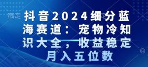 抖音2024细分蓝海赛道：宠物冷知识大全，收益稳定，月入五位数【揭秘】-网站游戏源码-黑科技工具分享-www.0592tk.cn-厦门腾空互联