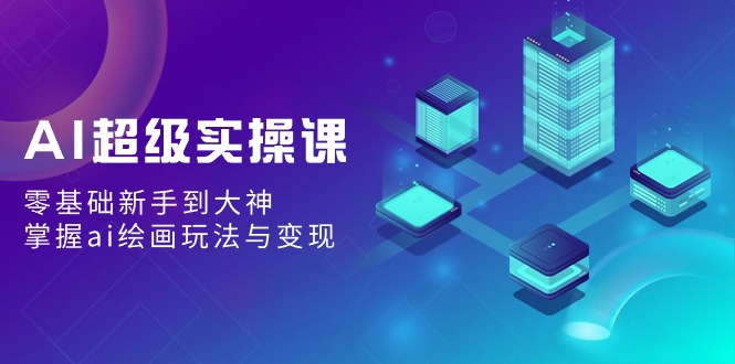 AI超级实操课：零基础新手到大神，掌握ai绘画玩法与变现-网站游戏源码-黑科技工具分享-www.0592tk.cn-厦门腾空互联