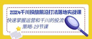 2024千川投放前沿打法落地实战课，快速掌握运营和千川的投流策略（19节课）-网站游戏源码-黑科技工具分享-www.0592tk.cn-厦门腾空互联