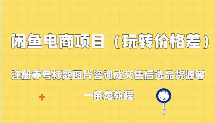 闲鱼电商项目（玩转价格差）：注册养号标题图片咨询成交售后选品货源等，一条龙教程-网站游戏源码-黑科技工具分享-www.0592tk.cn-厦门腾空互联