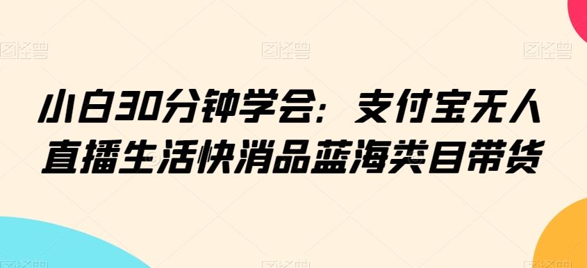 小白30分钟学会：支付宝无人直播生活快消品蓝海类目带货【揭秘】-网站游戏源码-黑科技工具分享-www.0592tk.cn-厦门腾空互联
