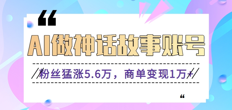 利用AI做神话故事账号，粉丝猛涨5.6万，商单变现1万+【视频教程+软件】-网站游戏源码-黑科技工具分享-www.0592tk.cn-厦门腾空互联