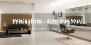 样板间拍摄+剪辑实操教程，快速教你如何把样板间拍出高级感（51节课）-网站游戏源码-黑科技工具分享-www.0592tk.cn-厦门腾空互联