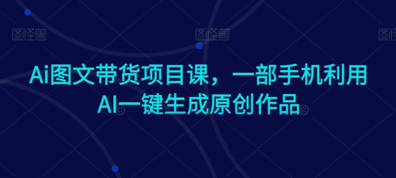 Ai图文带货项目课，一部手机利用AI一键生成原创作品-网站游戏源码-黑科技工具分享-www.0592tk.cn-厦门腾空互联