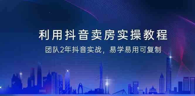 利用抖音卖房实操教程，团队2年抖音实战，易学易用可复制（无水印课程）-网站游戏源码-黑科技工具分享-www.0592tk.cn-厦门腾空互联