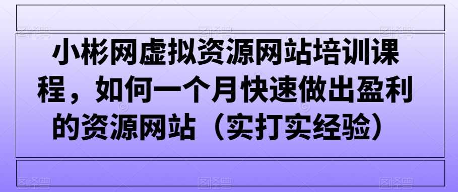 小彬网虚拟资源网站培训课程，如何一个月快速做出盈利的资源网站（实打实经验）-网站游戏源码-黑科技工具分享-www.0592tk.cn-厦门腾空互联