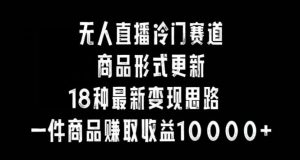 无人直播冷门赛道，商品形式更新，18种变现思路，一件商品赚取收益10000+【揭秘】-网站游戏源码-黑科技工具分享-www.0592tk.cn-厦门腾空互联