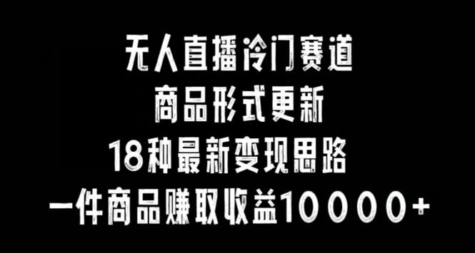 无人直播冷门赛道，商品形式更新，18种变现思路，一件商品赚取收益10000+【揭秘】-网站游戏源码-黑科技工具分享-www.0592tk.cn-厦门腾空互联