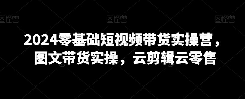 2024零基础短视频带货实操营，图文带货实操，云剪辑云零售-网站游戏源码-黑科技工具分享-www.0592tk.cn-厦门腾空互联