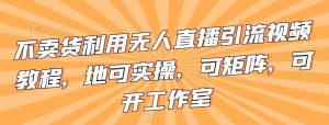 不卖货利用无人直播引流视频教程，地可实操，可矩阵，可开工作室【揭秘】-网站游戏源码-黑科技工具分享-www.0592tk.cn-厦门腾空互联