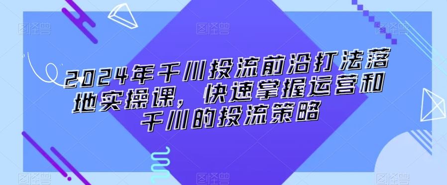 2024年千川投流前沿打法落地实操课，快速掌握运营和千川的投流策略-网站游戏源码-黑科技工具分享-www.0592tk.cn-厦门腾空互联