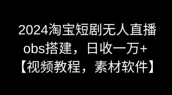 2024淘宝短剧无人直播，obs搭建，日收一万+【视频教程+素材+软件】【揭秘】-网站游戏源码-黑科技工具分享-www.0592tk.cn-厦门腾空互联