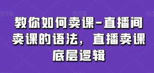 教你如何卖课-直播间卖课的语法，直播卖课底层逻辑-网站游戏源码-黑科技工具分享-www.0592tk.cn-厦门腾空互联