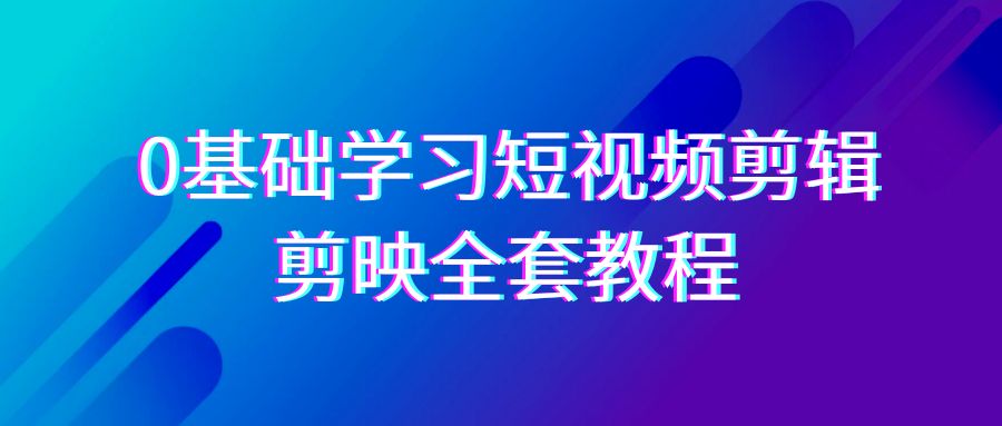 0基础系统学习短视频剪辑，剪映全套33节教程，全面覆盖剪辑功能-网站游戏源码-黑科技工具分享-www.0592tk.cn-厦门腾空互联