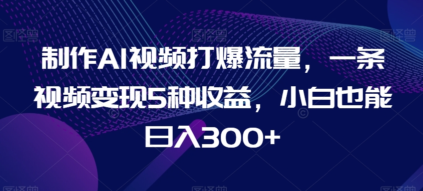 制作AI视频打爆流量，一条视频变现5种收益，小白也能日入300+【揭秘】-网站游戏源码-黑科技工具分享-www.0592tk.cn-厦门腾空互联