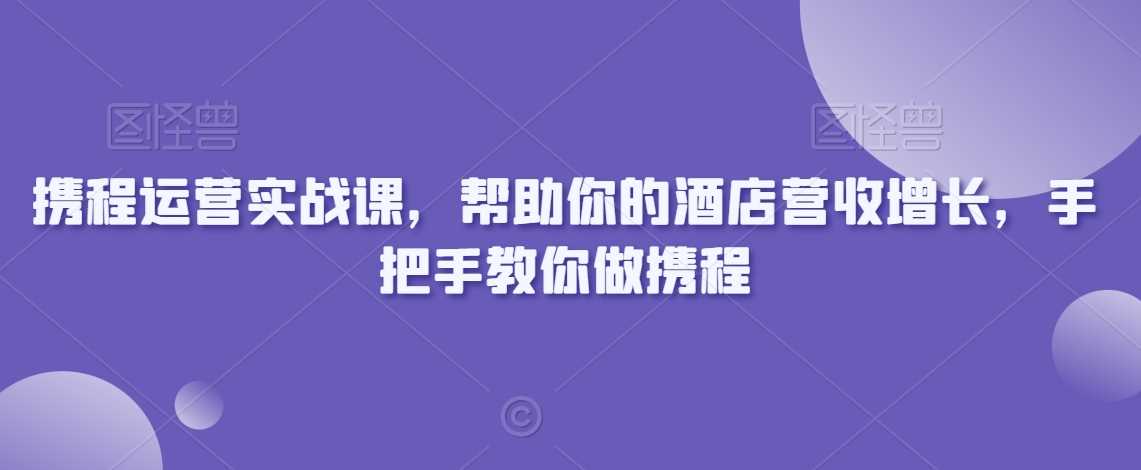 携程运营实战课，帮助你的酒店营收增长，手把手教你做携程-网站游戏源码-黑科技工具分享-www.0592tk.cn-厦门腾空互联