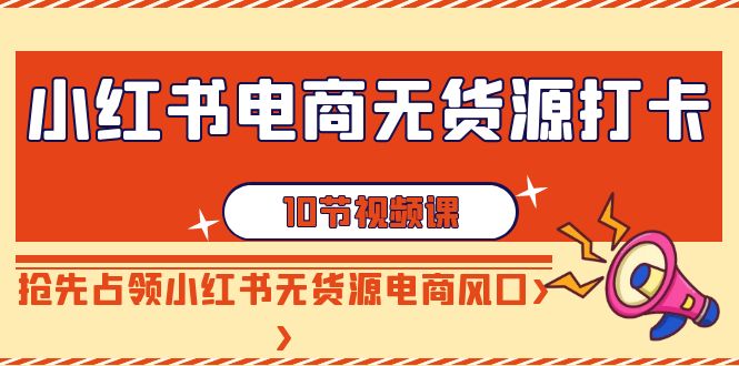 小红书电商无货源打卡，抢先占领小红书无货源电商风口（10节课）-网站游戏源码-黑科技工具分享-www.0592tk.cn-厦门腾空互联