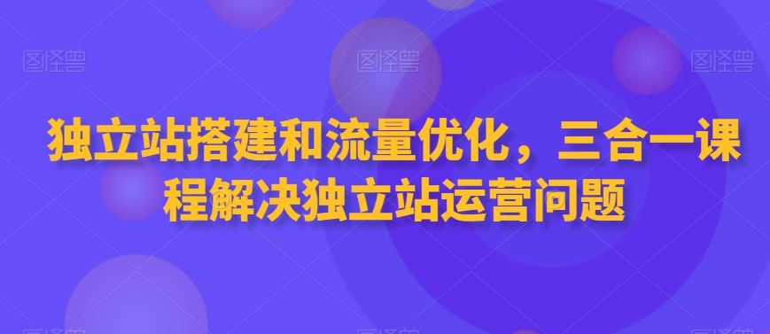 独立站搭建和流量优化，三合一课程解决独立站运营问题-网站游戏源码-黑科技工具分享-www.0592tk.cn-厦门腾空互联