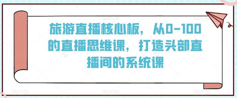 旅游直播核心板，从0-100的直播思维课，打造头部直播间的系统课-网站游戏源码-黑科技工具分享-www.0592tk.cn-厦门腾空互联