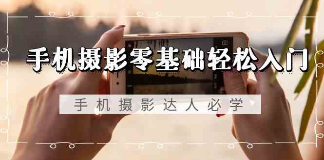 手机摄影零基础轻松入门-手机摄影达人必学，不限手机品牌（无水印课程）-网站游戏源码-黑科技工具分享-www.0592tk.cn-厦门腾空互联