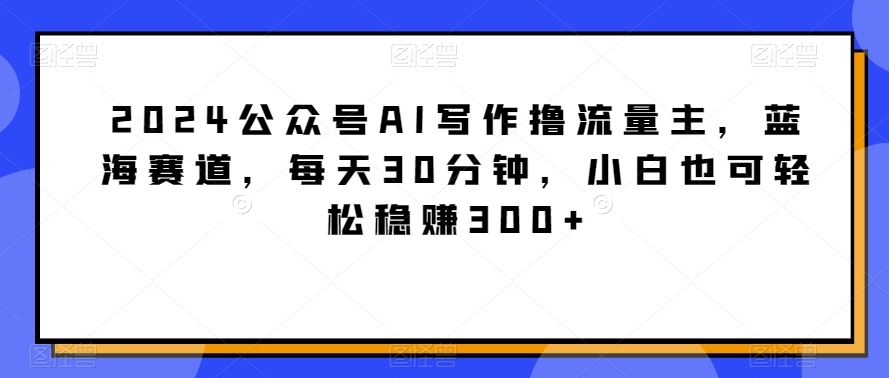 2024公众号AI写作撸流量主，蓝海赛道，每天30分钟，小白也可轻松稳赚300+【揭秘】-网站游戏源码-黑科技工具分享-www.0592tk.cn-厦门腾空互联
