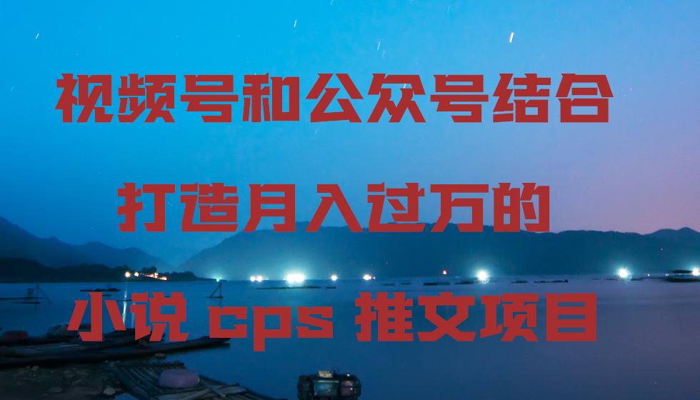 视频号和公众号结合打造月入过万的小说cps推文项目，包括市面上面的各种思路详解-网站游戏源码-黑科技工具分享-www.0592tk.cn-厦门腾空互联