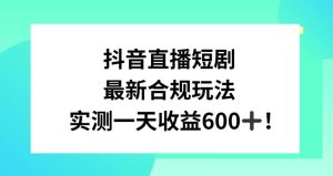 抖音直播短剧最新合规玩法，实测一天变现600+，教程+素材全解析【揭秘】-网站游戏源码-黑科技工具分享-www.0592tk.cn-厦门腾空互联
