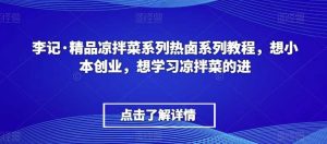 李记·精品凉拌菜系列热卤系列教程，想小本创业，想学习凉拌菜的进-网站游戏源码-黑科技工具分享-www.0592tk.cn-厦门腾空互联