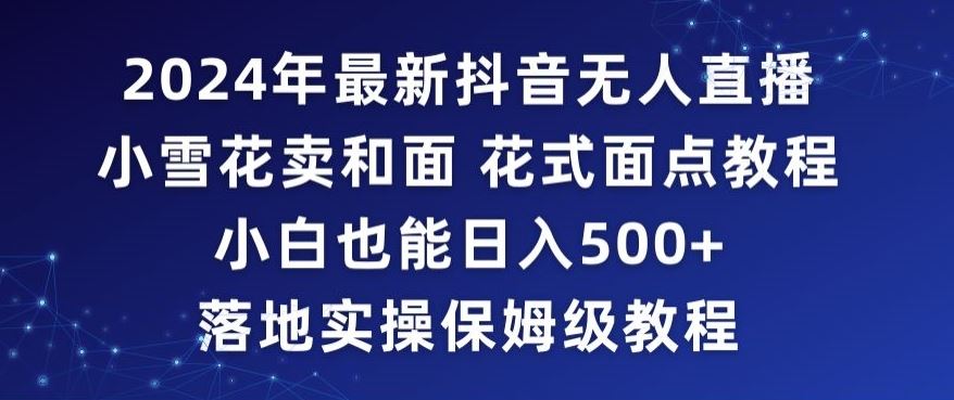 2024年抖音最新无人直播小雪花卖和面、花式面点教程小白也能日入500+落地实操保姆级教程【揭秘】-网站游戏源码-黑科技工具分享-www.0592tk.cn-厦门腾空互联