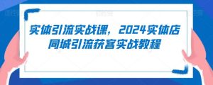 实体引流实战课，2024实体店同城引流获客实战教程-网站游戏源码-黑科技工具分享-www.0592tk.cn-厦门腾空互联