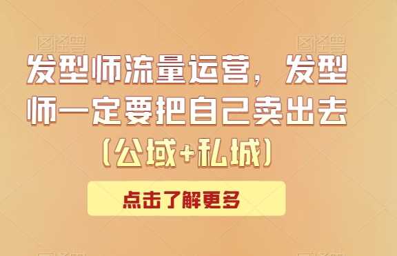 发型师流量运营，发型师一定要把自己卖出去（公域+私城）-网站游戏源码-黑科技工具分享-www.0592tk.cn-厦门腾空互联