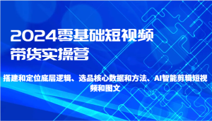 2024零基础短视频带货实操营-搭建和定位底层逻辑、选品核心数据和方法、AI智能剪辑-网站游戏源码-黑科技工具分享-www.0592tk.cn-厦门腾空互联