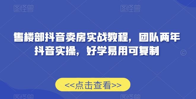 售楼部抖音卖房实战教程，团队两年抖音实操，好学易用可复制-网站游戏源码-黑科技工具分享-www.0592tk.cn-厦门腾空互联