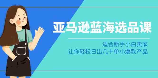 亚马逊蓝海选品课：适合新手小白卖家，让你轻松日出几十单小爆款产品-网站游戏源码-黑科技工具分享-www.0592tk.cn-厦门腾空互联