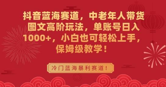 抖音蓝海赛道，中老年人带货图文高阶玩法，单账号日入1000+，小白也可轻松上手，保姆级教学【揭秘】-网站游戏源码-黑科技工具分享-www.0592tk.cn-厦门腾空互联