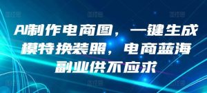 AI制作电商图，一键生成模特换装照，电商蓝海副业供不应求【揭秘】-网站游戏源码-黑科技工具分享-www.0592tk.cn-厦门腾空互联