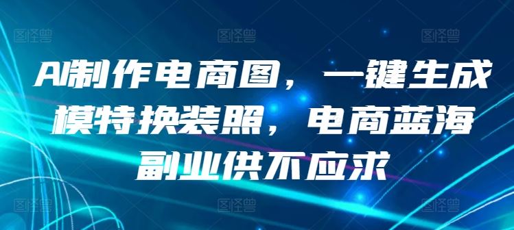 AI制作电商图,一键生成模特换装照,电商蓝海副业供不应求【揭秘】-网站游戏源码-黑科技工具分享-www.0592tk.cn-厦门腾空互联