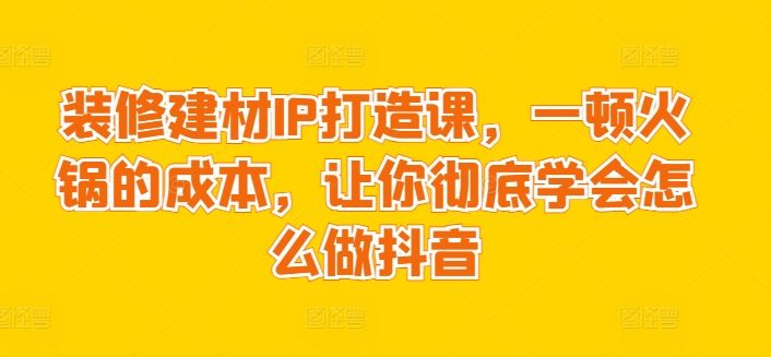装修建材IP打造课，一顿火锅的成本，让你彻底学会怎么做抖音-网站游戏源码-黑科技工具分享-www.0592tk.cn-厦门腾空互联