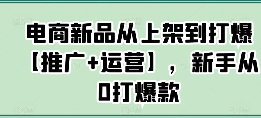 电商新品从上架到打爆【推广+运营】，新手从0打爆款-网站游戏源码-黑科技工具分享-www.0592tk.cn-厦门腾空互联