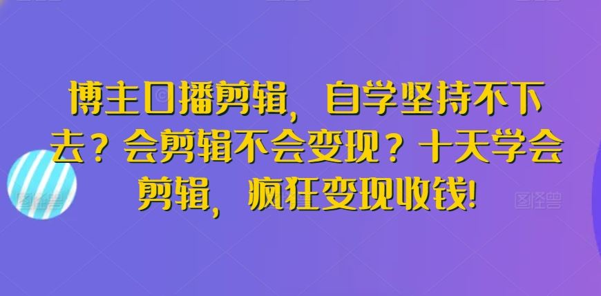 博主口播剪辑，自学坚持不下去？会剪辑不会变现？十天学会剪辑，疯狂变现收钱!-网站游戏源码-黑科技工具分享-www.0592tk.cn-厦门腾空互联