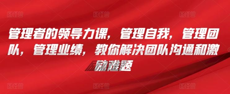 管理者的领导力课，​管理自我，管理团队，管理业绩，​教你解决团队沟通和激励难题-网站游戏源码-黑科技工具分享-www.0592tk.cn-厦门腾空互联