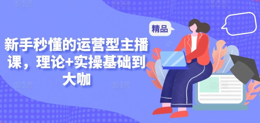新手秒懂的运营型主播课，理论+实操基础到大咖-网站游戏源码-黑科技工具分享-www.0592tk.cn-厦门腾空互联