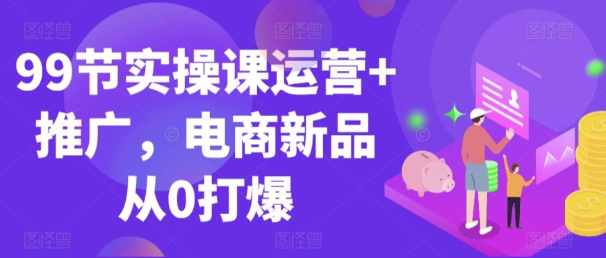 99节实操课运营+推广，电商新品从0打爆-网站游戏源码-黑科技工具分享-www.0592tk.cn-厦门腾空互联