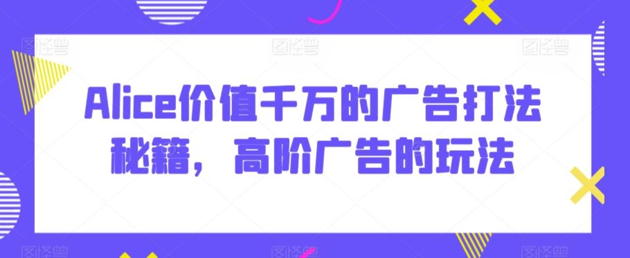 Alice价值千万的广告打法秘籍，高阶广告的玩法-网站游戏源码-黑科技工具分享-www.0592tk.cn-厦门腾空互联