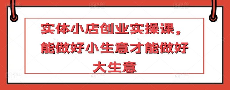 实体小店创业实操课，能做好小生意才能做好大生意-网站游戏源码-黑科技工具分享-www.0592tk.cn-厦门腾空互联