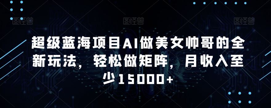 超级蓝海项目AI做美女帅哥的全新玩法，轻松做矩阵，月收入至少15000+【揭秘】-网站游戏源码-黑科技工具分享-www.0592tk.cn-厦门腾空互联
