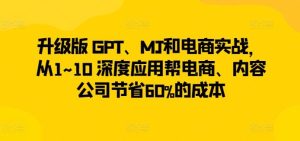 升级版 GPT、MJ和电商实战,从1~10 深度应用帮电商、内容公司节省60%的成本-网站游戏源码-黑科技工具分享-www.0592tk.cn-厦门腾空互联