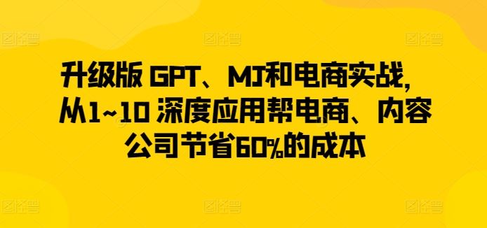 升级版 GPT、MJ和电商实战，从1~10 深度应用帮电商、内容公司节省60%的成本-网站游戏源码-黑科技工具分享-www.0592tk.cn-厦门腾空互联