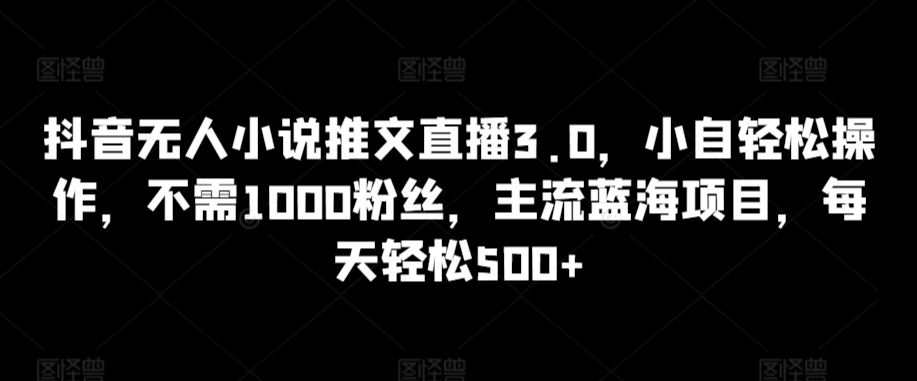 抖音无人小说推文直播3.0，小自轻松操作，不需1000粉丝，主流蓝海项目，每天轻松500+【揭秘】-网站游戏源码-黑科技工具分享-www.0592tk.cn-厦门腾空互联